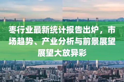 棗行業(yè)最新統(tǒng)計(jì)報(bào)告出爐，市場趨勢、產(chǎn)業(yè)分析與前景展望展望大放異彩