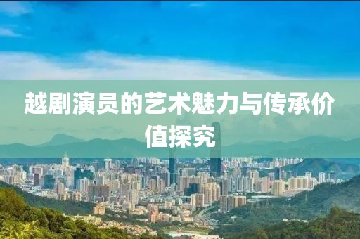 越劇演員的藝術(shù)魅力與傳承價值探究