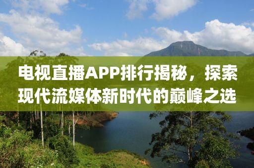 電視直播APP排行揭秘，探索現(xiàn)代流媒體新時代的巔峰之選