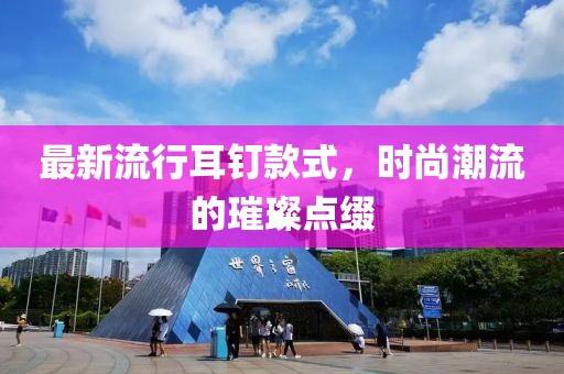 最新流行耳釘款式，時尚潮流的璀璨點綴
