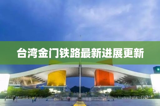 臺灣金門鐵路最新進(jìn)展更新