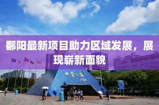 鄱陽最新項目助力區(qū)域發(fā)展，展現(xiàn)嶄新面貌