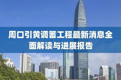 周口引黃調蓄工程最新消息全面解讀與進展報告