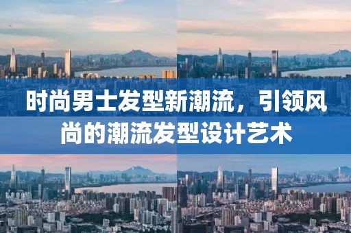 時尚男士發(fā)型新潮流，引領風尚的潮流發(fā)型設計藝術