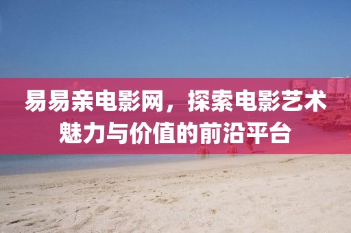 易易親電影網(wǎng)，探索電影藝術(shù)魅力與價值的前沿平臺