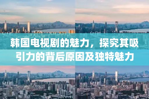 韓國電視劇的魅力，探究其吸引力的背后原因及獨特魅力