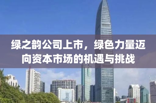 綠之韻公司上市，綠色力量邁向資本市場的機遇與挑戰(zhàn)