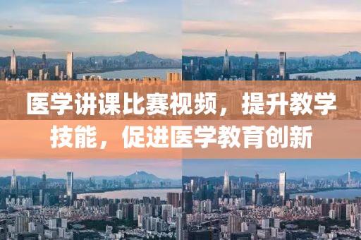 醫(yī)學(xué)講課比賽視頻，提升教學(xué)技能，促進醫(yī)學(xué)教育創(chuàng)新