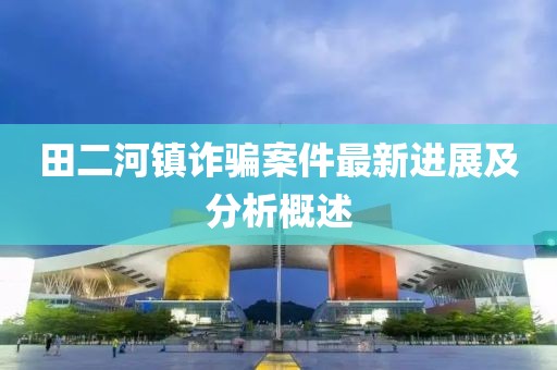 田二河鎮(zhèn)詐騙案件最新進(jìn)展及分析概述