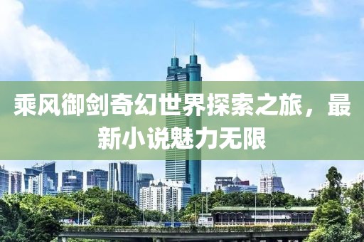 乘風(fēng)御劍奇幻世界探索之旅，最新小說魅力無限
