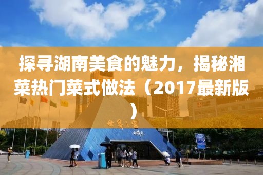 探尋湖南美食的魅力，揭秘湘菜熱門菜式做法（2017最新版）