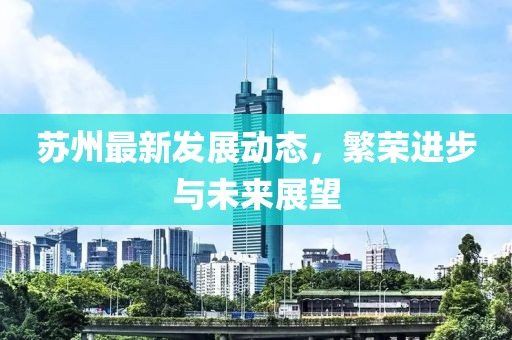 蘇州最新發(fā)展動態(tài)，繁榮進(jìn)步與未來展望