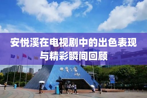 安悅溪在電視劇中的出色表現(xiàn)與精彩瞬間回顧