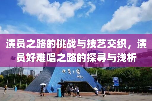 演員之路的挑戰(zhàn)與技藝交織，演員好難唱之路的探尋與淺析