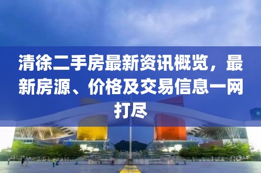 清徐二手房最新資訊概覽，最新房源、價(jià)格及交易信息一網(wǎng)打盡