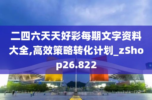 二四六天天好彩每期文字資料大全,高效策略轉(zhuǎn)化計劃_zShop26.822