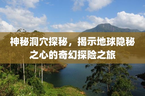 神秘洞穴探秘，揭示地球隱秘之心的奇幻探險(xiǎn)之旅