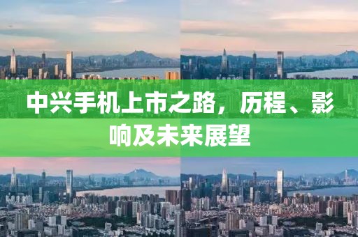 中興手機(jī)上市之路，歷程、影響及未來展望