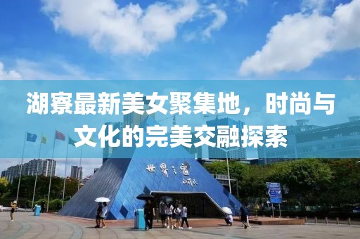湖寮最新美女聚集地，時(shí)尚與文化的完美交融探索