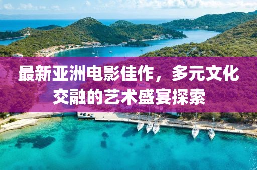 最新亞洲電影佳作，多元文化交融的藝術盛宴探索