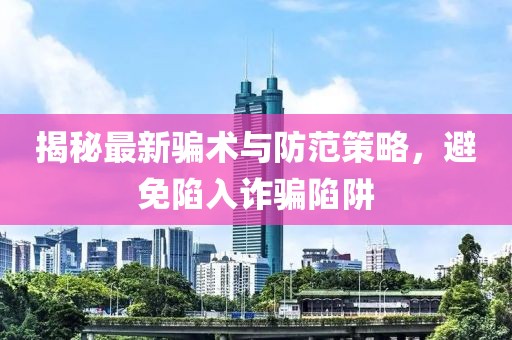 揭秘最新騙術與防范策略，避免陷入詐騙陷阱