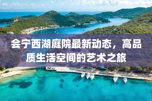 會寧西湖庭院最新動態(tài)，高品質生活空間的藝術之旅