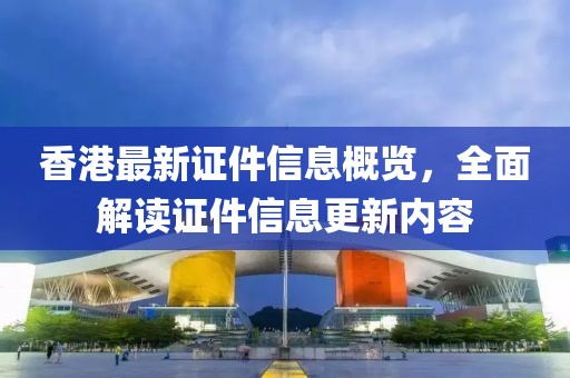 香港最新證件信息概覽，全面解讀證件信息更新內(nèi)容