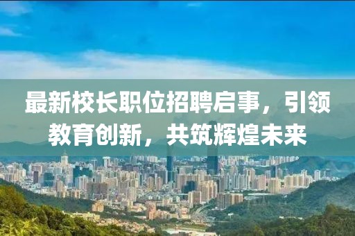 最新校長(zhǎng)職位招聘啟事，引領(lǐng)教育創(chuàng)新，共筑輝煌未來(lái)