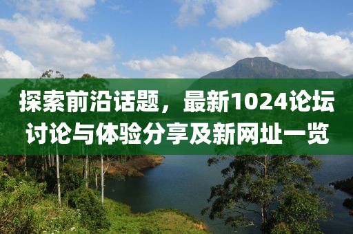 探索前沿話題，最新1024論壇討論與體驗(yàn)分享及新網(wǎng)址一覽