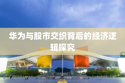 華為與股市交織背后的經(jīng)濟(jì)邏輯探究