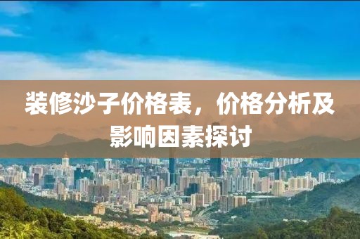裝修沙子價格表，價格分析及影響因素探討