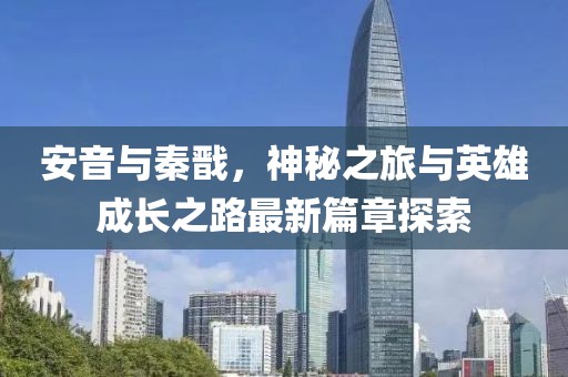 安音與秦戩，神秘之旅與英雄成長之路最新篇章探索