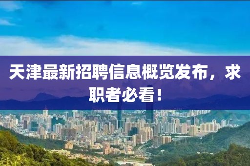 天津最新招聘信息概覽發(fā)布，求職者必看！