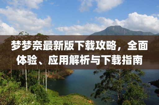夢夢奈最新版下載攻略，全面體驗、應(yīng)用解析與下載指南