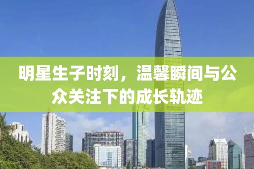 明星生子時刻，溫馨瞬間與公眾關(guān)注下的成長軌跡