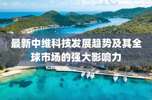 最新中維科技發(fā)展趨勢及其全球市場的強大影響力