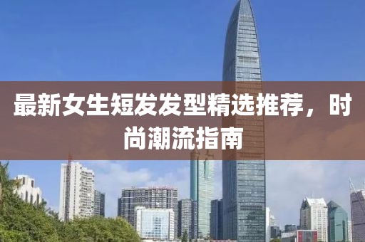 最新女生短發(fā)發(fā)型精選推薦，時尚潮流指南