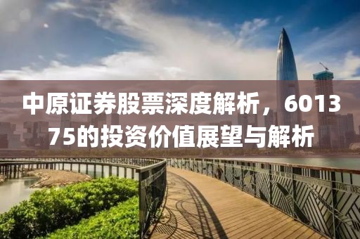 中原證券股票深度解析，601375的投資價值展望與解析
