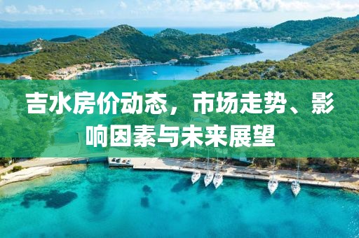 吉水房價動態(tài)，市場走勢、影響因素與未來展望