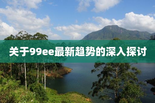 關于99ee最新趨勢的深入探討