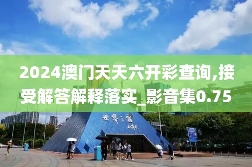2024澳門天天六開彩查詢,接受解答解釋落實_影音集0.75