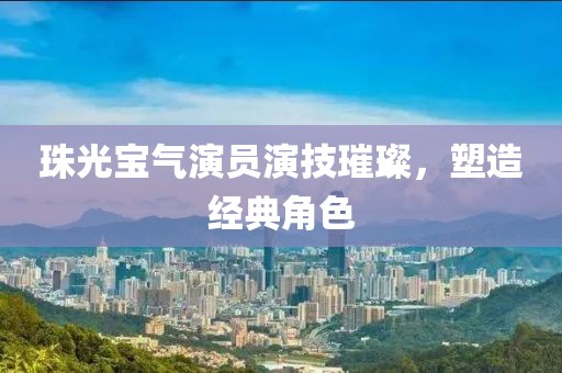 珠光寶氣演員演技璀璨，塑造經(jīng)典角色