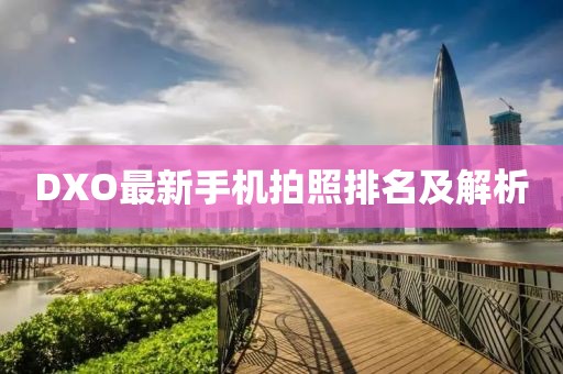 DXO最新手機(jī)拍照排名及解析