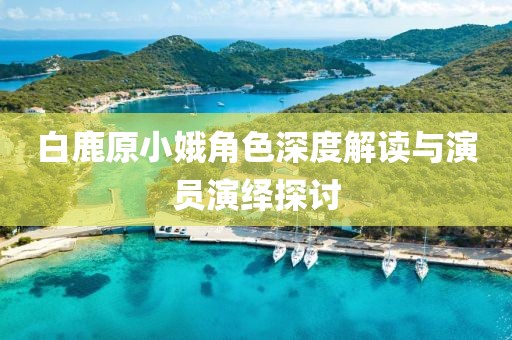 白鹿原小娥角色深度解讀與演員演繹探討