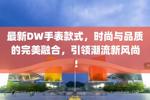 最新DW手表款式，時(shí)尚與品質(zhì)的完美融合，引領(lǐng)潮流新風(fēng)尚！