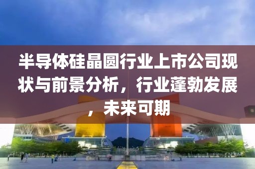 半導(dǎo)體硅晶圓行業(yè)上市公司現(xiàn)狀與前景分析，行業(yè)蓬勃發(fā)展，未來(lái)可期