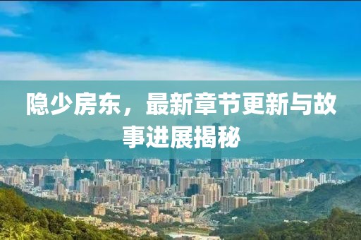 隱少房東，最新章節(jié)更新與故事進(jìn)展揭秘