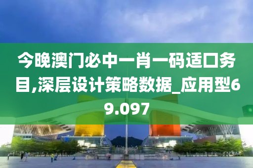 今晚澳門必中一肖一碼適囗務(wù)目,深層設(shè)計策略數(shù)據(jù)_應(yīng)用型69.097