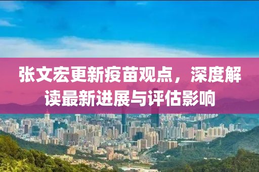 張文宏更新疫苗觀點(diǎn)，深度解讀最新進(jìn)展與評(píng)估影響