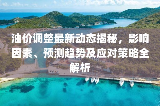 油價調(diào)整最新動態(tài)揭秘，影響因素、預測趨勢及應對策略全解析